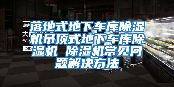 落地式地下車庫(kù)除濕機(jī)吊頂式地下車庫(kù)除濕機(jī) 除濕機(jī)常見(jiàn)問(wèn)題解決方法