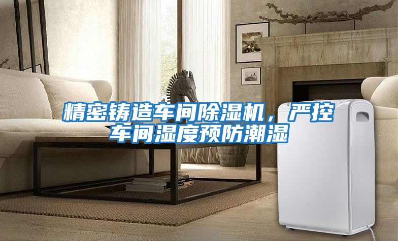 精密鑄造車間除濕機，嚴控車間濕度預(yù)防潮濕