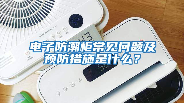 電子防潮柜常見問題及預防措施是什么？