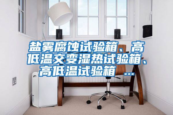 鹽霧腐蝕試驗箱、高低溫交變濕熱試驗箱、高低溫試驗箱 ...