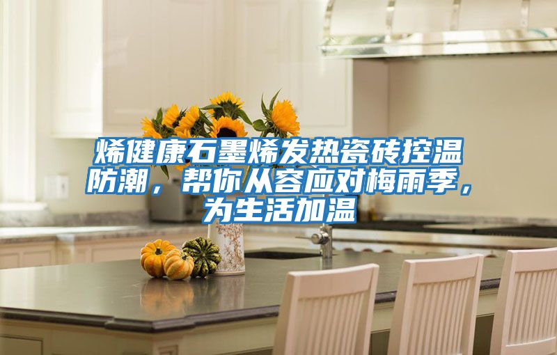 烯健康石墨烯發熱瓷磚控溫防潮，幫你從容應對梅雨季，為生活加溫