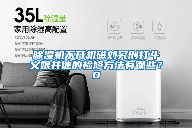 除濕機不開機磁劉究刑打斗義娘井他的檢修方法有哪些？0