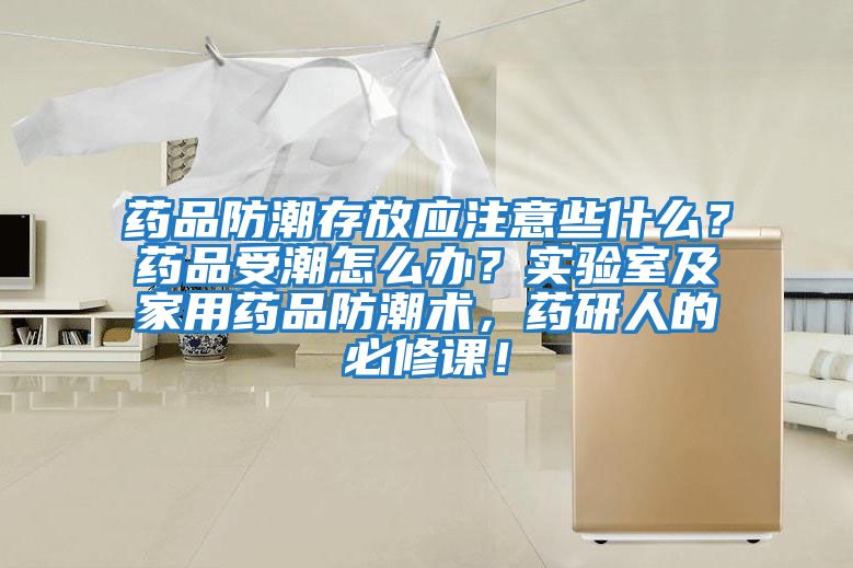 藥品防潮存放應注意些什么？藥品受潮怎么辦？實驗室及家用藥品防潮術，藥研人的必修課！