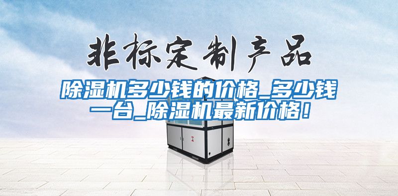 除濕機(jī)多少錢(qián)的價(jià)格_多少錢(qián)一臺(tái)_除濕機(jī)最新價(jià)格！