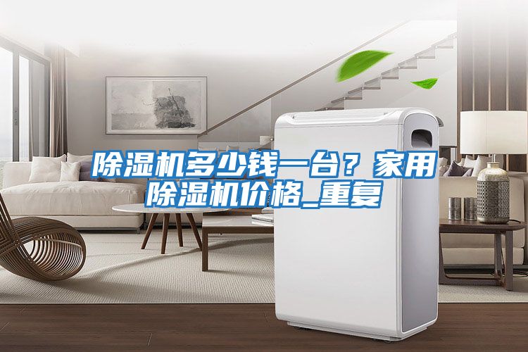 除濕機(jī)多少錢(qián)一臺(tái)？家用除濕機(jī)價(jià)格_重復(fù)
