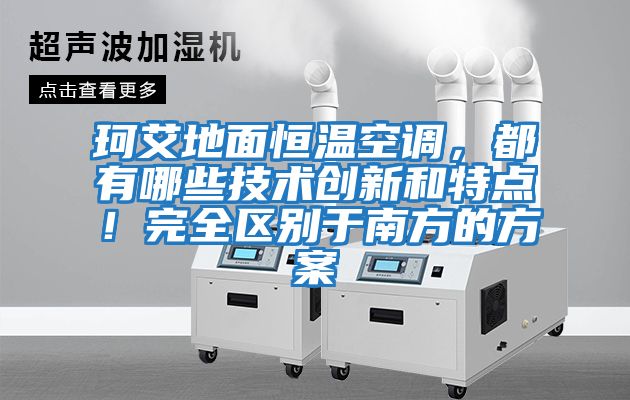 珂艾地面恒溫空調，都有哪些技術創新和特點！完全區別于南方的方案