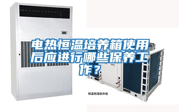 電熱恒溫培養箱使用后應進行哪些保養工作？