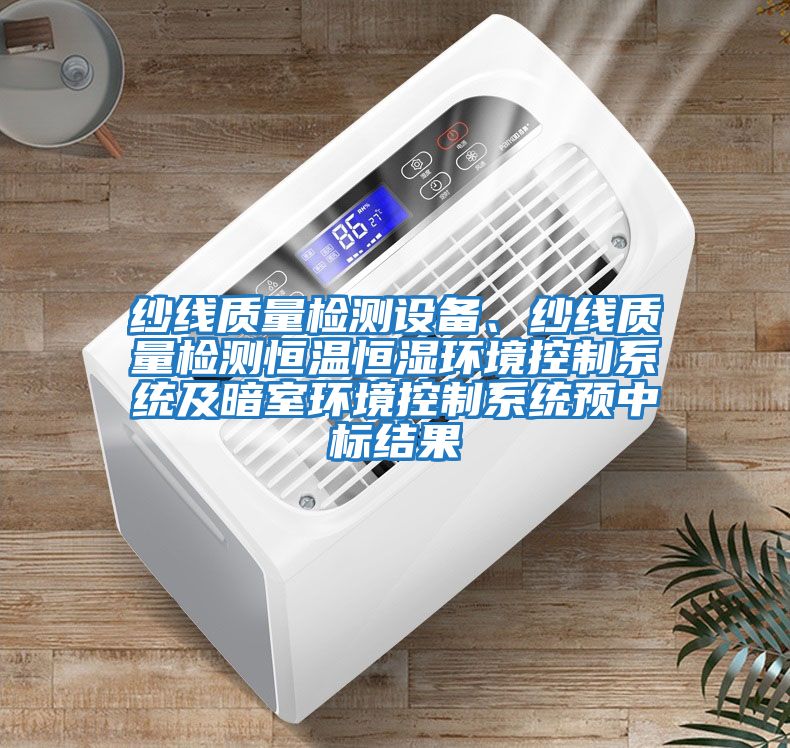 紗線質量檢測設備、紗線質量檢測恒溫恒濕環境控制系統及暗室環境控制系統預中標結果