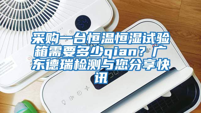 采購一臺(tái)恒溫恒濕試驗(yàn)箱需要多少qian？廣東德瑞檢測與您分享快訊