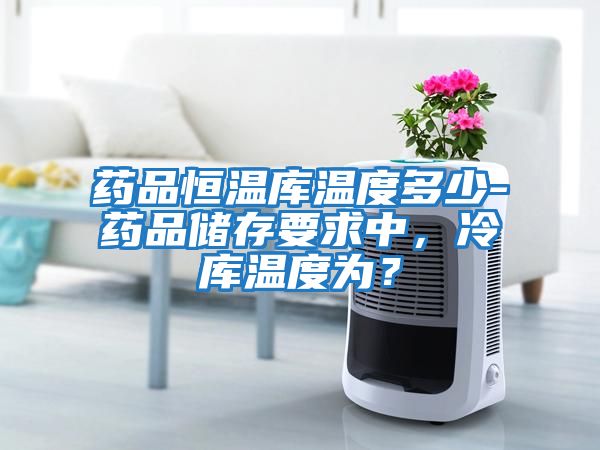 藥品恒溫庫溫度多少-藥品儲(chǔ)存要求中，冷庫溫度為？